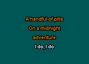 A handful of pills

On a midnight

adventure

ldo,ldo