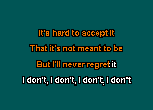 It's hard to accept it

That it's not meant to be

But I'll never regret it
I don't, I don't, I don't, I don't