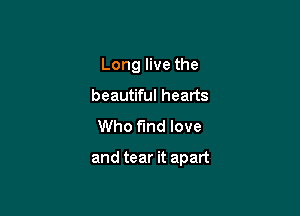 Long live the
beautiful hearts
Who fund love

and tear it apart