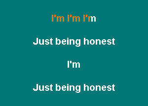 I'm I'm I'm
Just being honest

I'm

Just being honest
