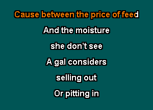 Cause between the price offeed

And the moisture
she donT see
A gal considers
selling out

Or pitting in