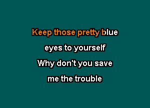 Keep those pretty blue

eyes to yourself
Why don't you save

me the trouble