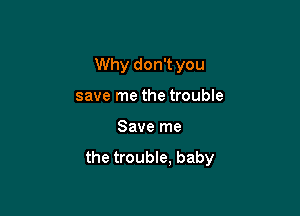 Why don't you

save me the trouble
Save me
the trouble. baby