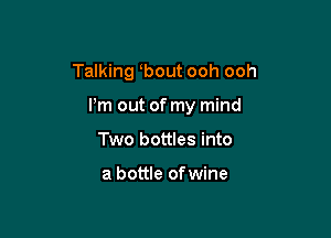 Talking bout ooh ooh

I'm out of my mind
Two bottles into

a bottle of wine