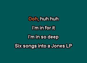 Ooh, huh huh
Pm in for it

I'm in so deep

Six songs into a Jones LP