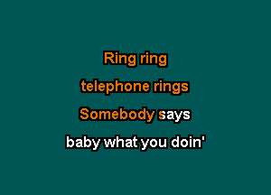 Ring ring

telephone rings

Somebody says

baby what you doin'