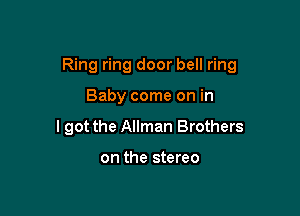 Ring ring door bell ring

Baby come on in
lgot the Allman Brothers

on the stereo