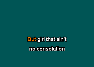 But girl that ain't

no consolation