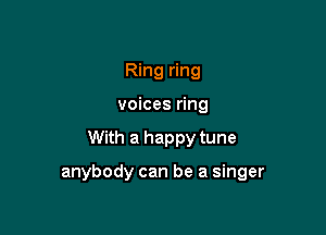 Ring ring
voices ring

With a happy tune

anybody can be a singer