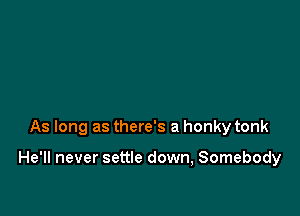 As long as there's a honky tonk

He'll never settle down, Somebody