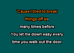 'Cause I tried to break
things off so

many times before

You let me down easy every

time you walk out the door