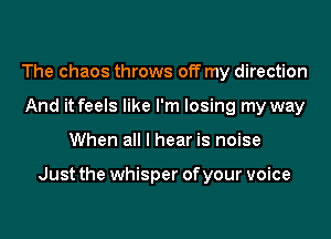 The chaos throws off my direction
And it feels like I'm losing my way
When all I hear is noise

Just the whisper of your voice