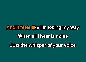 And it feels like I'm losing my way

When all I hear is noise

Just the whisper of your voice