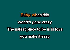 Baby, when this

world's gone crazy

The safest place to be is in love

you make it easy