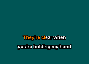 They're clear when

you're holding my hand