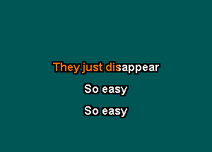 Theyjust disappear

So easy

So easy