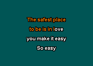 The safest place

to be is in love

you make it easy

So easy