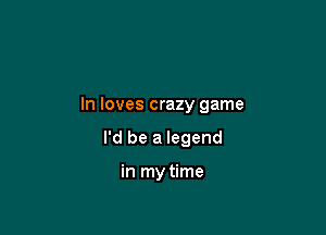 In loves crazy game

I'd be a legend

in my time