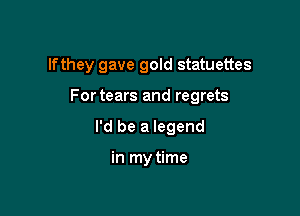 If they gave gold statuettes

Fortears and regrets

I'd be a legend

in my time