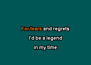 Fortears and regrets

I'd be a legend

in my time