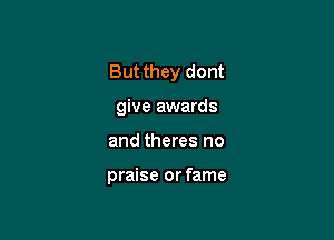 But they dont
give awards

and theres no

praise or fame