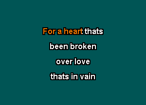 For a heart thats

been broken
over love

thats in vain