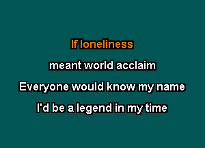 If loneliness

meant world acclaim

Everyone would know my name

I'd be a legend in my time