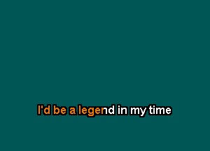 I'd be a legend in my time