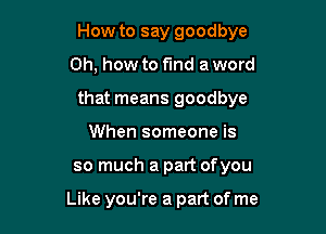 How to say goodbye

Oh. how to fund a word

that means goodbye

When someone is
so much a part ofyou

Like you're a part of me