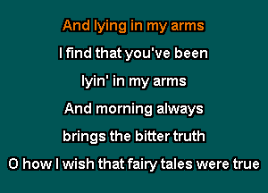 And lying in my arms
lfmd that you've been
lyin' in my arms
And morning always
brings the bitter truth

0 how I wish that fairy tales were true