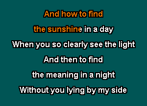 And how to fund
the sunshine in a day
When you so clearly see the light
And then to fund

the meaning in a night

Without you lying by my side