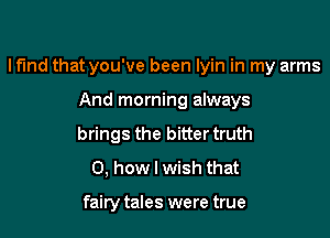 lf'lnd that you've been lyin in my arms

And morning always
brings the bitter truth
0, how I wish that

fairy tales were true