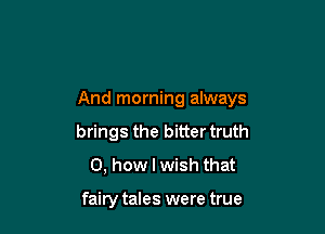 And morning always

brings the bitter truth
0, how I wish that

fairy tales were true