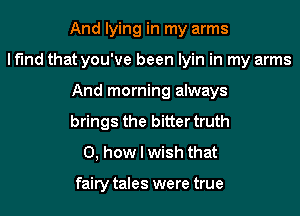 And lying in my arms
I find that you've been lyin in my arms
And morning always
brings the bitter truth
0, how I wish that

fairy tales were true