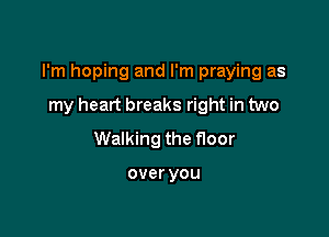 I'm hoping and I'm praying as

my heart breaks right in two
Walking the floor

overyou