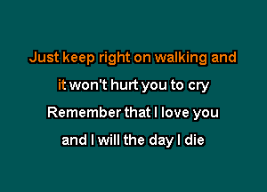 Just keep right on walking and

it won't hurt you to cry

Remember that I love you

and I will the day I die
