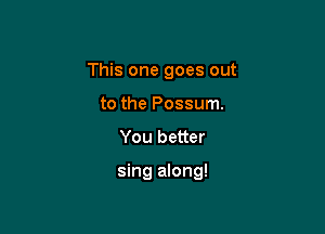 This one goes out

to the Possum.
You better

sing along!