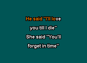 He said I'll love
you till I die
She said You'll

forget in time