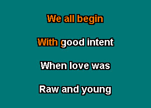We all begin
With good intent

When love was

Raw and young