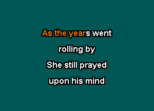 As the years went

rolling by

She still prayed

upon his mind