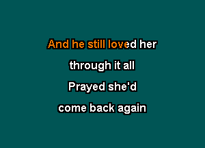 And he still loved her
through it all
Prayed she'd

come back again