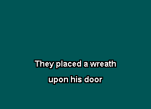 They placed a wreath

upon his door