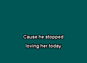 Cause he stopped

loving her today