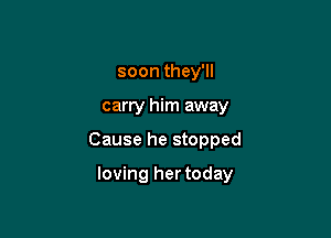 soon they'll

carry him away

Cause he stopped

loving her today