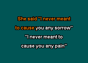 She said I never meant

to cause you any sorrow

I never meant to

cause you any pain