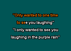 Only wanted to one time
to see you laughing

I only wanted to see you

laughing in the purple rain