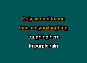 Only wanted to one

time see you laughing

Laughing here

in purple rain