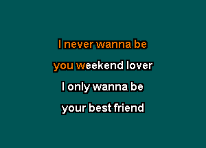 I never wanna be

you weekend lover

I only wanna be

your best friend