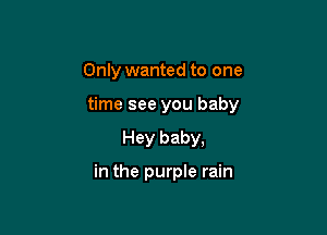 Only wanted to one

time see you baby

Hey baby,

in the purple rain