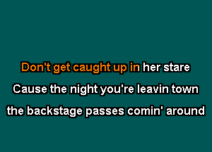 Don't get caught up in her stare
Cause the night you're leavin town

the backstage passes comin' around